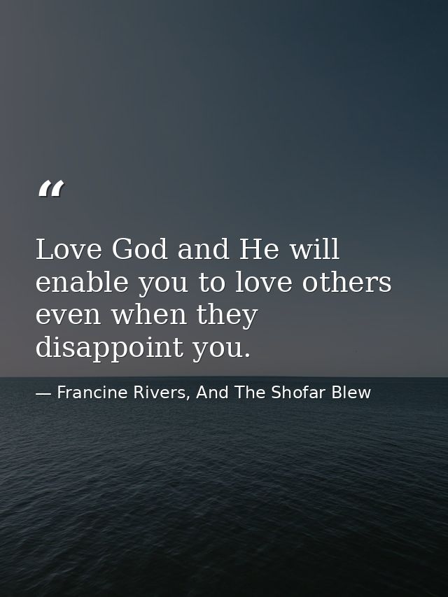 Love God and He will enable you to love others even when they disappoint you. — Francine Rivers, And The Shofar Blew