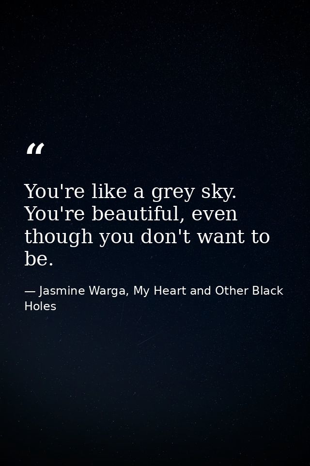 You're like a grey sky. You're beautiful, even though you don't want to be. — Jasmine Warga, My Heart and Other Black Holes