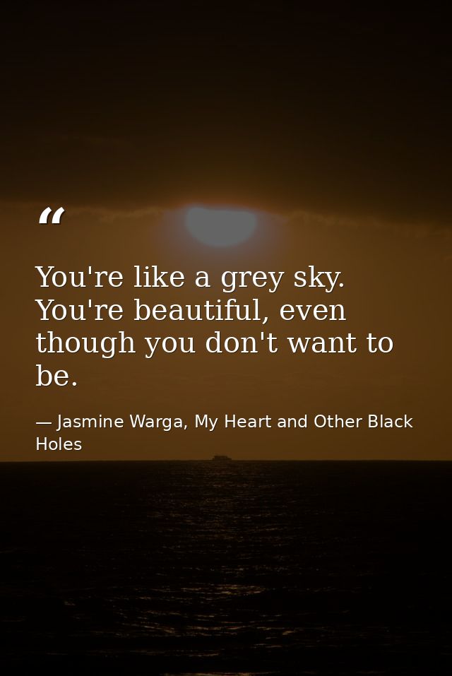 You're like a grey sky. You're beautiful, even though you don't want to be. — Jasmine Warga, My Heart and Other Black Holes