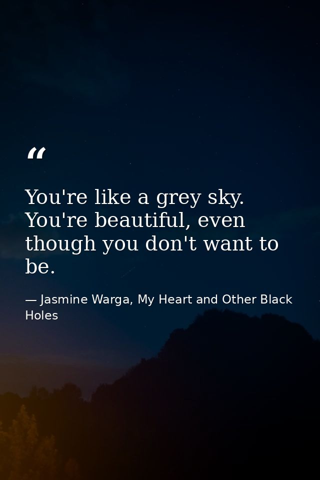 You're like a grey sky. You're beautiful, even though you don't want to be. — Jasmine Warga, My Heart and Other Black Holes