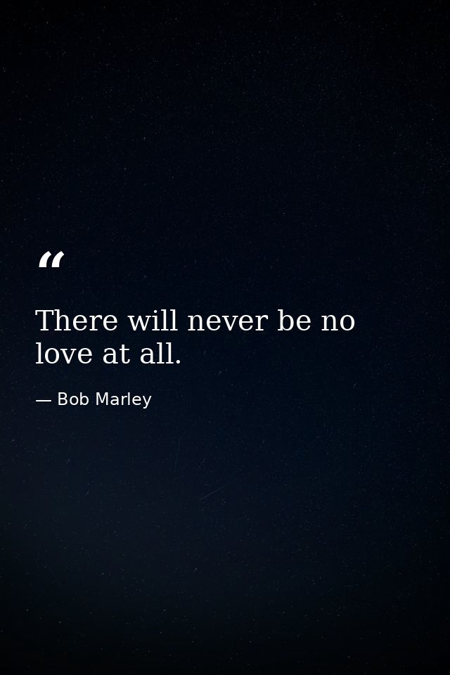 There will never be no love at all. — Bob Marley