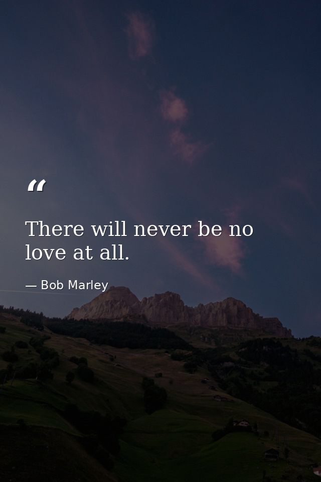There will never be no love at all. — Bob Marley