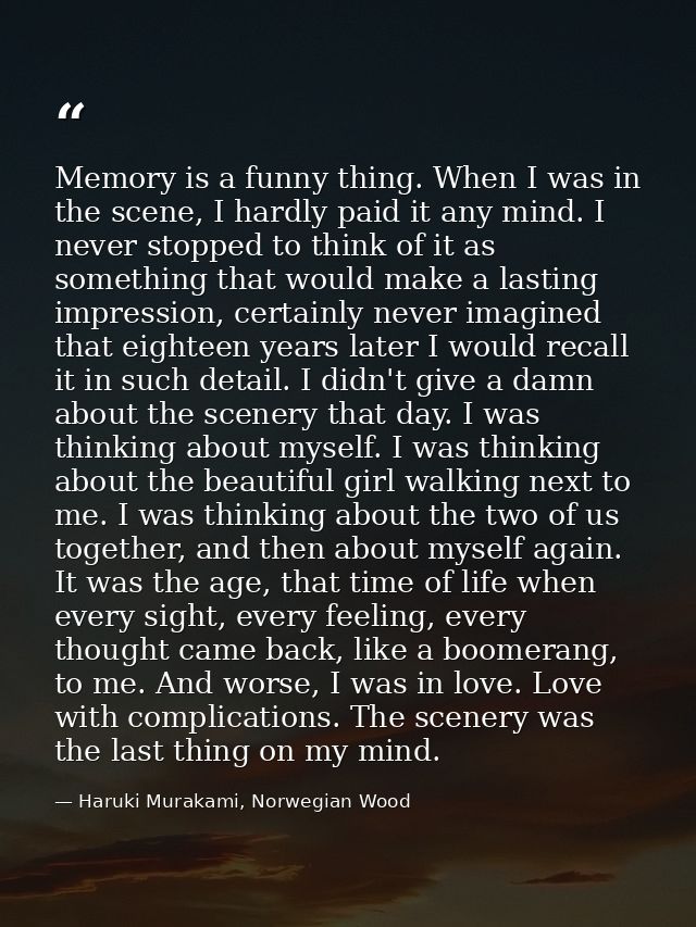 Memory is a funny thing. When I was in the scene, I hardly paid it any mind. I never stopped to think of it as something — Haruki Murakami, Norwegian Wood