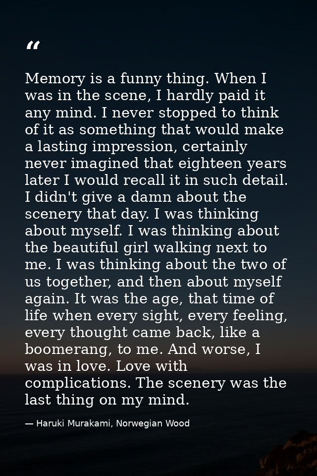 Memory is a funny thing. When I was in the scene, I hardly paid it any mind. I never stopped to think of it as something — Haruki Murakami, Norwegian Wood