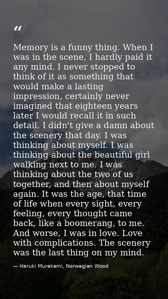 Memory is a funny thing. When I was in the scene, I hardly paid it any mind. I never stopped to think of it as something — Haruki Murakami, Norwegian Wood