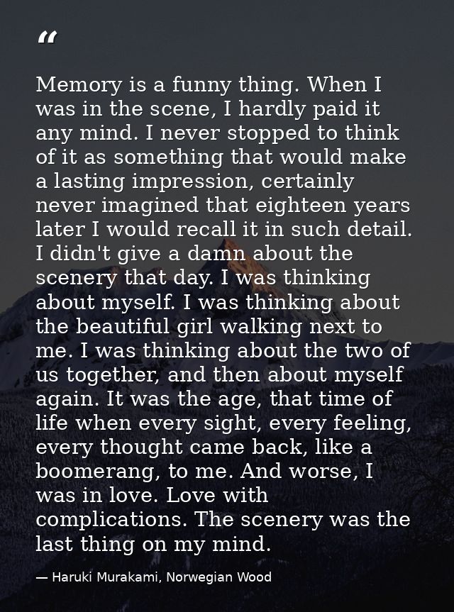 Memory is a funny thing. When I was in the scene, I hardly paid it any mind. I never stopped to think of it as something — Haruki Murakami, Norwegian Wood