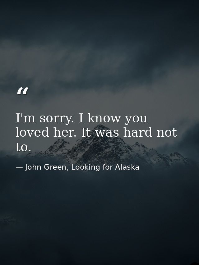 I'm sorry. I know you loved her. It was hard not to. — John Green, Looking for Alaska