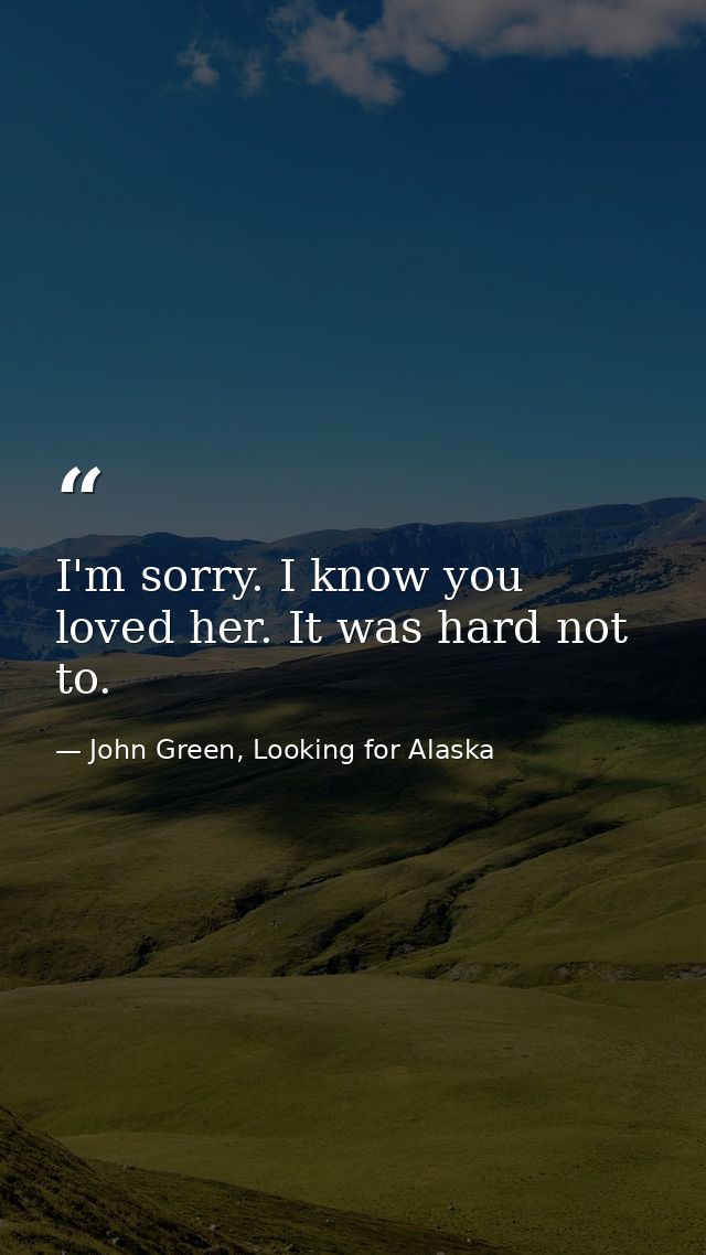 I'm sorry. I know you loved her. It was hard not to. — John Green, Looking for Alaska