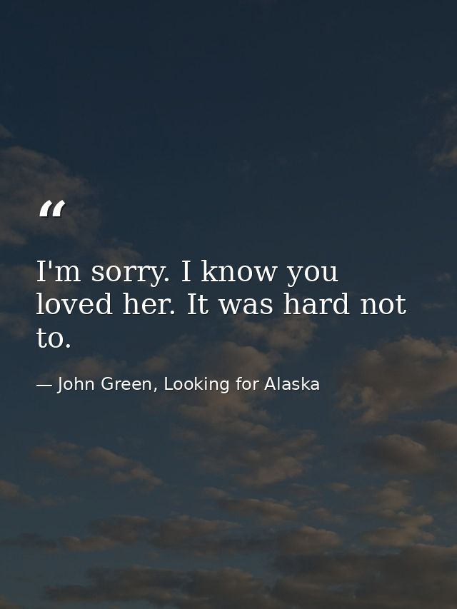 I'm sorry. I know you loved her. It was hard not to. — John Green, Looking for Alaska