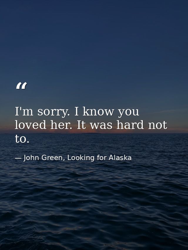 I'm sorry. I know you loved her. It was hard not to. — John Green, Looking for Alaska