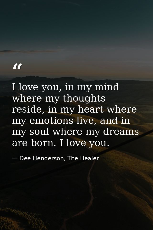 I love you, in my mind where my thoughts reside, in my heart where my emotions live, and in my soul where my dreams are  — Dee Henderson, The Healer