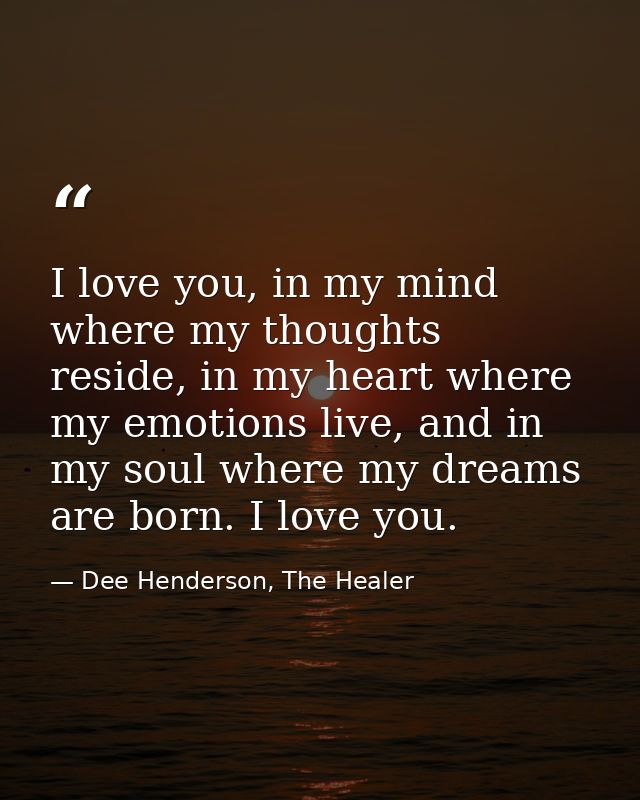 I love you, in my mind where my thoughts reside, in my heart where my emotions live, and in my soul where my dreams are  — Dee Henderson, The Healer