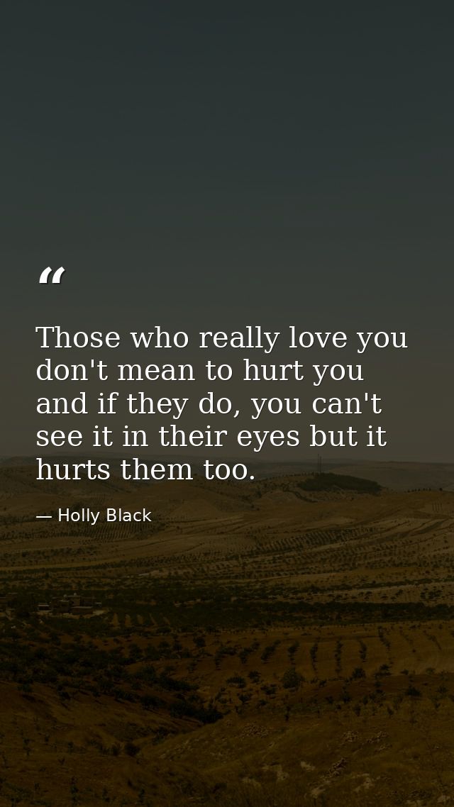Those who really love you don't mean to hurt you and if they do, you can't see it in their eyes but it hurts them too. — Holly Black