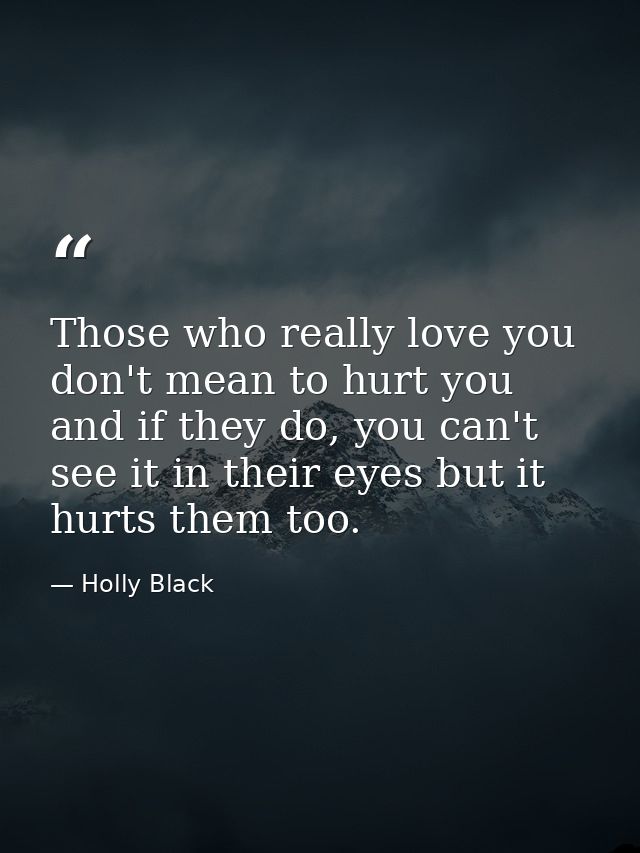 Those who really love you don't mean to hurt you and if they do, you can't see it in their eyes but it hurts them too. — Holly Black