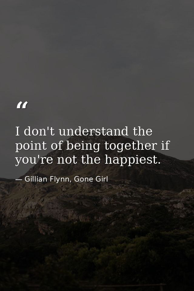 I don't understand the point of being together if you're not the happiest. — Gillian Flynn, Gone Girl