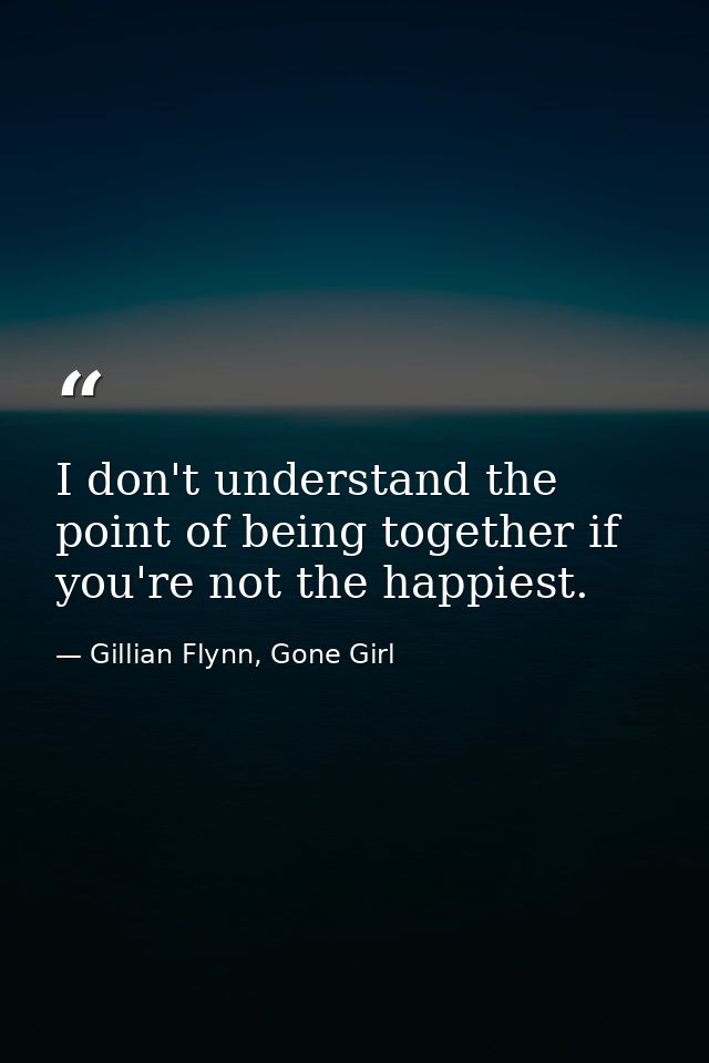 I don't understand the point of being together if you're not the happiest. — Gillian Flynn, Gone Girl