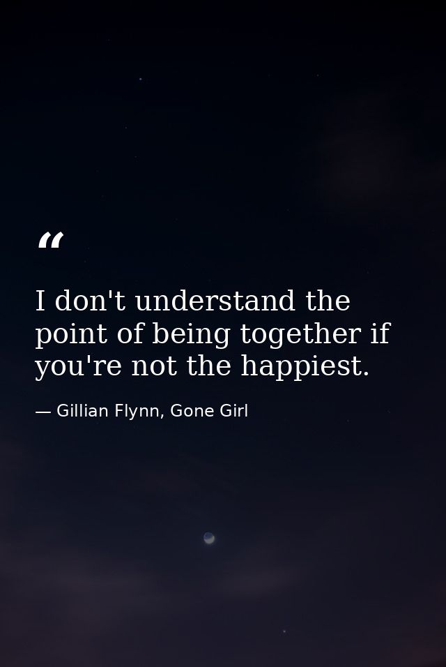 I don't understand the point of being together if you're not the happiest. — Gillian Flynn, Gone Girl