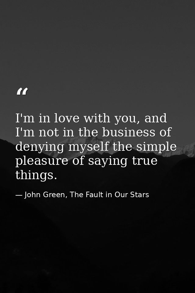 I'm in love with you, and I'm not in the business of denying myself the simple pleasure of saying true things. — John Green, The Fault in Our Stars