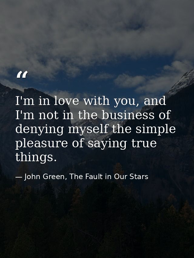 I'm in love with you, and I'm not in the business of denying myself the simple pleasure of saying true things. — John Green, The Fault in Our Stars