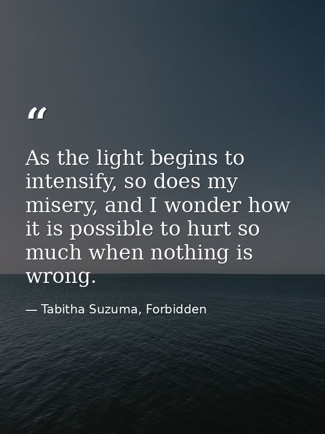 As the light begins to intensify, so does my misery, and I wonder how it is possible to hurt so much when nothing is wro — Tabitha Suzuma, Forbidden