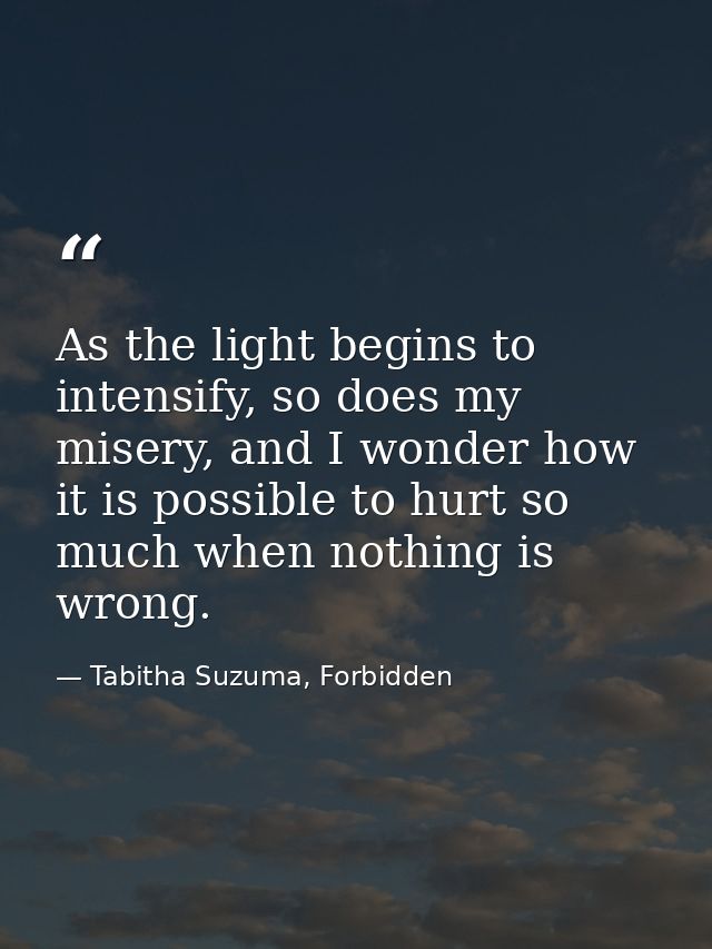 As the light begins to intensify, so does my misery, and I wonder how it is possible to hurt so much when nothing is wro — Tabitha Suzuma, Forbidden