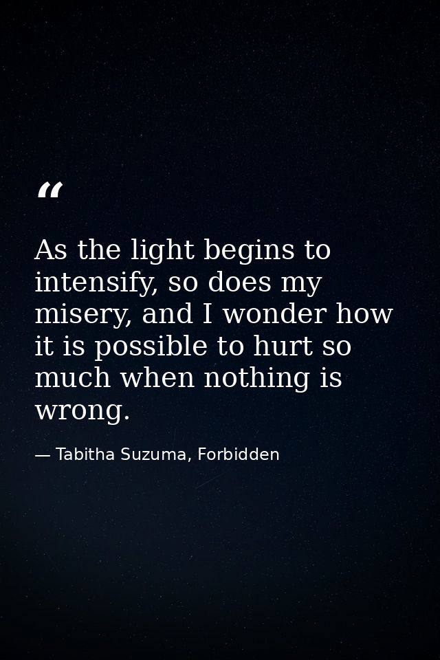 As the light begins to intensify, so does my misery, and I wonder how it is possible to hurt so much when nothing is wro — Tabitha Suzuma, Forbidden