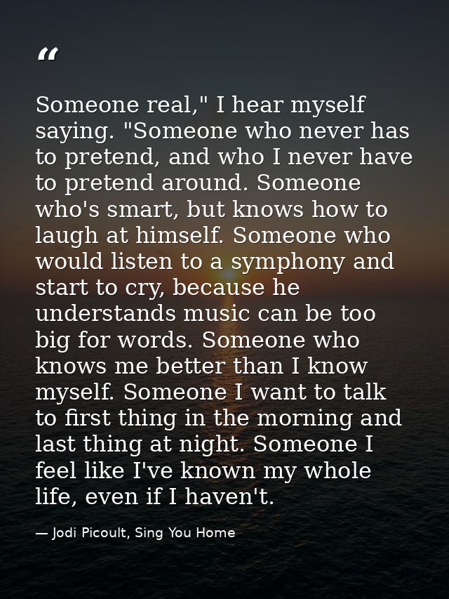 Someone real," I hear myself saying. "Someone who never has to pretend, and who I never have to pretend around. Someone  — Jodi Picoult, Sing You Home