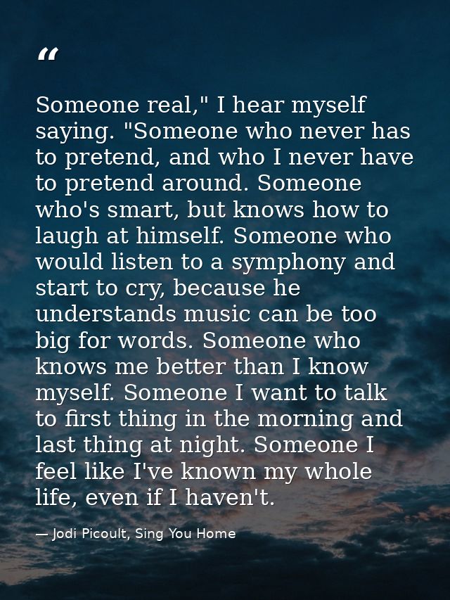 Someone real," I hear myself saying. "Someone who never has to pretend, and who I never have to pretend around. Someone  — Jodi Picoult, Sing You Home