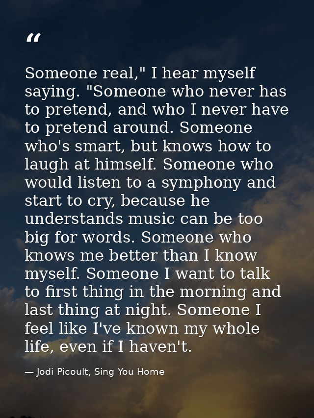 Someone real," I hear myself saying. "Someone who never has to pretend, and who I never have to pretend around. Someone  — Jodi Picoult, Sing You Home