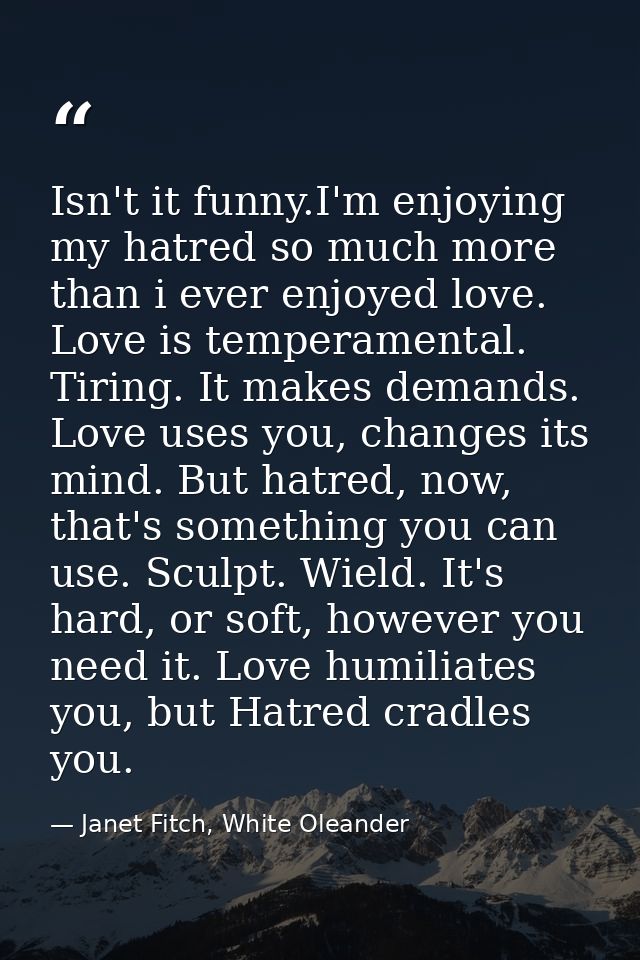 Isn't it funny.I'm enjoying my hatred so much more than i ever enjoyed love. Love is temperamental. Tiring. It makes dem — Janet Fitch, White Oleander