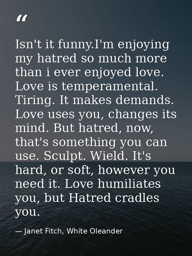 Isn't it funny.I'm enjoying my hatred so much more than i ever enjoyed love. Love is temperamental. Tiring. It makes dem — Janet Fitch, White Oleander