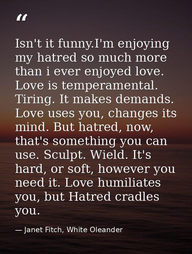 Isn't it funny.I'm enjoying my hatred so much more than i ever enjoyed love. Love is temperamental. Tiring. It makes dem — Janet Fitch, White Oleander