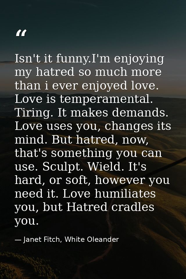 Isn't it funny.I'm enjoying my hatred so much more than i ever enjoyed love. Love is temperamental. Tiring. It makes dem — Janet Fitch, White Oleander