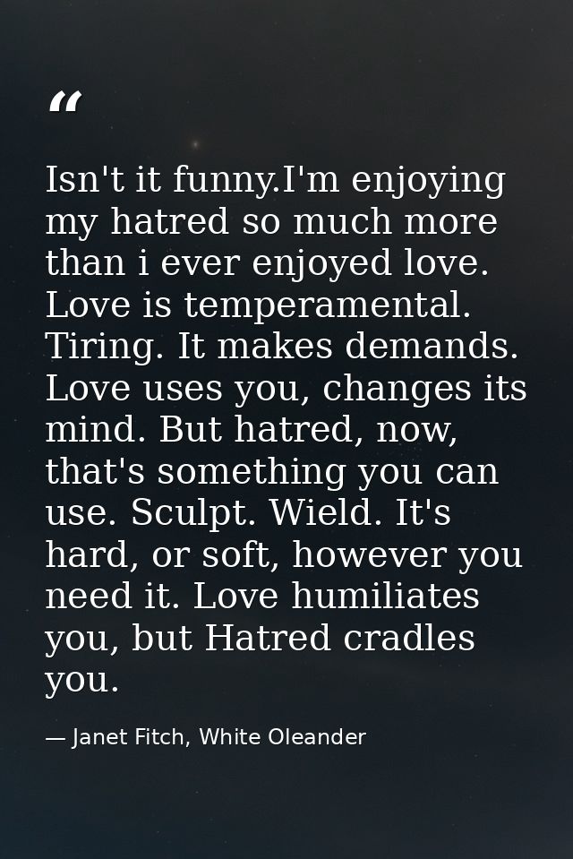 Isn't it funny.I'm enjoying my hatred so much more than i ever enjoyed love. Love is temperamental. Tiring. It makes dem — Janet Fitch, White Oleander