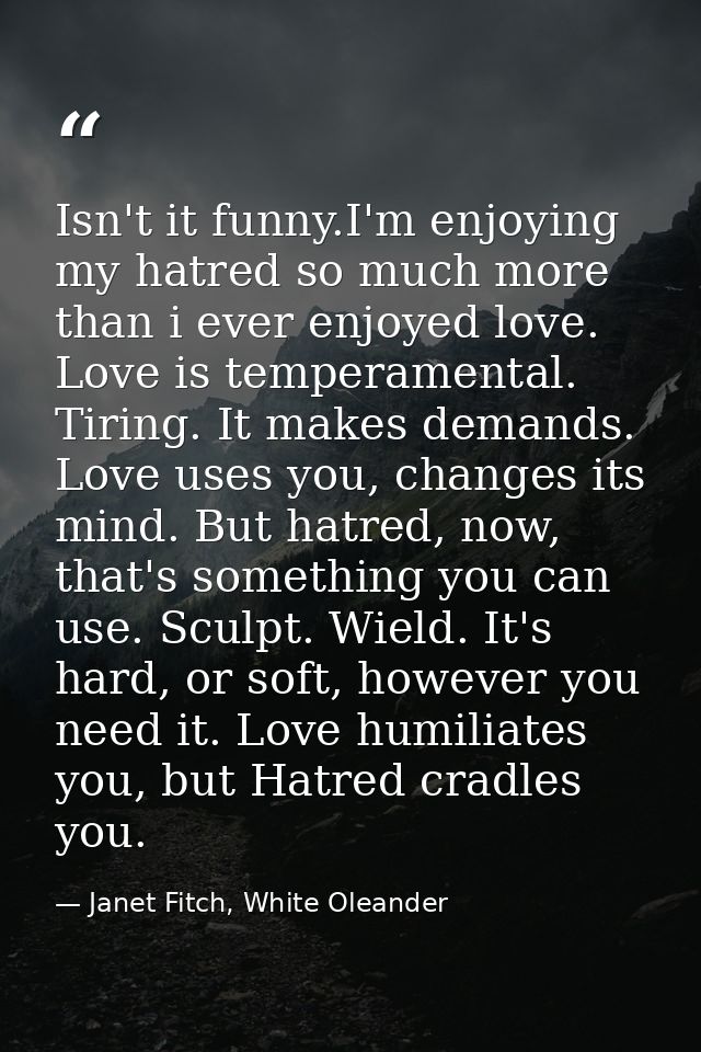 Isn't it funny.I'm enjoying my hatred so much more than i ever enjoyed love. Love is temperamental. Tiring. It makes dem — Janet Fitch, White Oleander