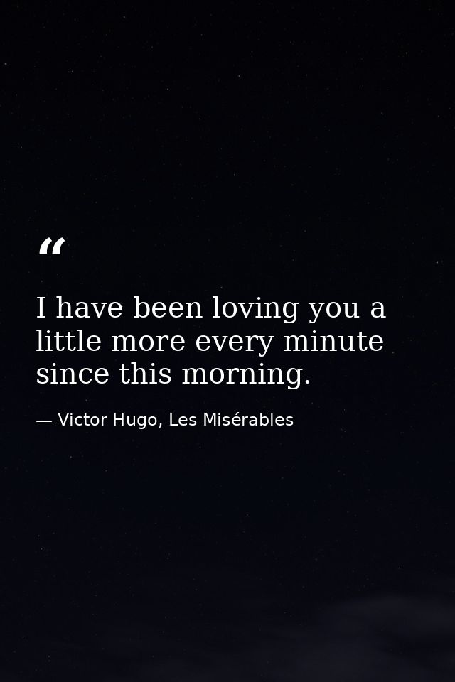 I have been loving you a little more every minute since this morning. — Victor Hugo, Les Misérables
