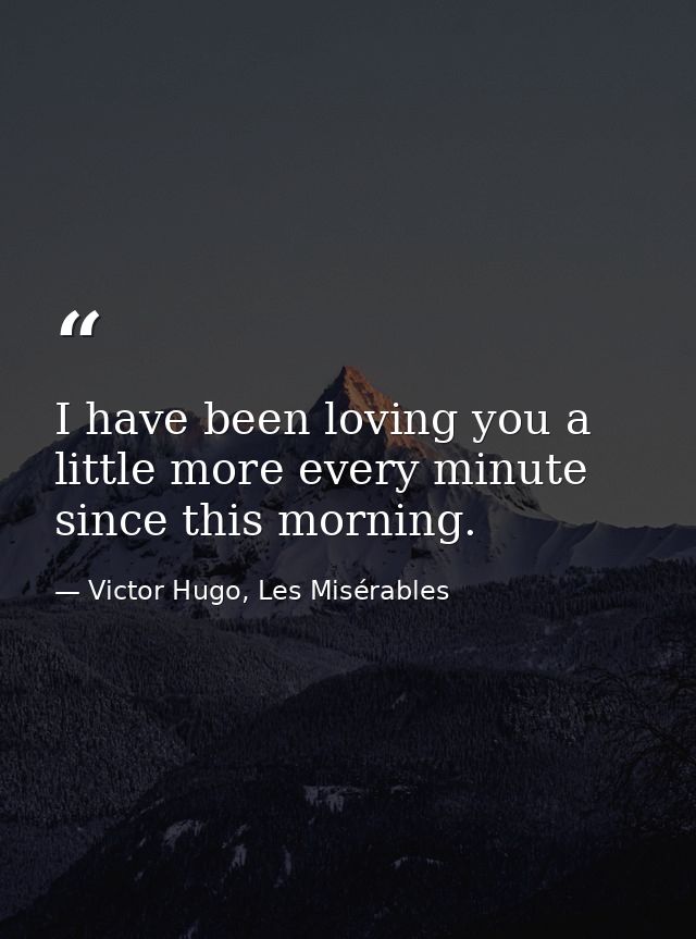 I have been loving you a little more every minute since this morning. — Victor Hugo, Les Misérables