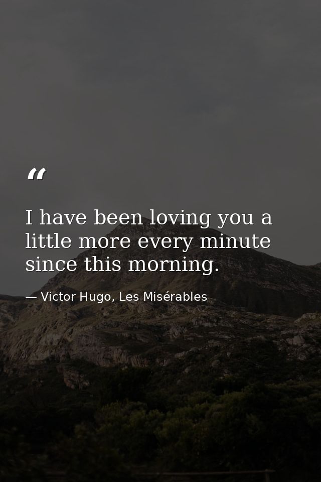 I have been loving you a little more every minute since this morning. — Victor Hugo, Les Misérables