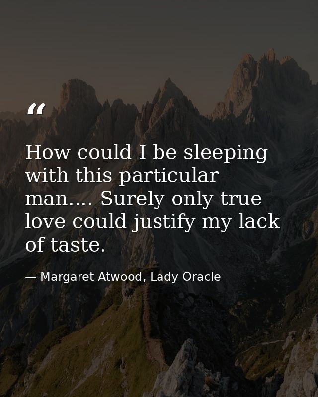 How could I be sleeping with this particular man.... Surely only true love could justify my lack of taste. — Margaret Atwood, Lady Oracle