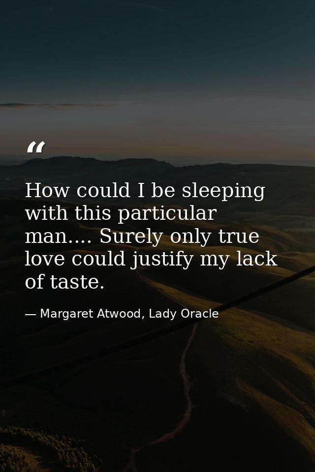 How could I be sleeping with this particular man.... Surely only true love could justify my lack of taste. — Margaret Atwood, Lady Oracle