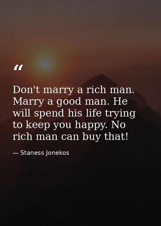 Don't marry a rich man. Marry a good man. He will spend his life trying to keep you happy. No rich man can buy that! — Staness Jonekos