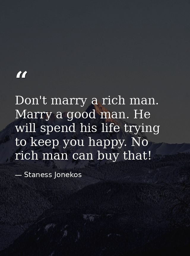 Don't marry a rich man. Marry a good man. He will spend his life trying to keep you happy. No rich man can buy that! — Staness Jonekos