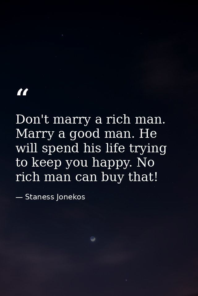 Don't marry a rich man. Marry a good man. He will spend his life trying to keep you happy. No rich man can buy that! — Staness Jonekos
