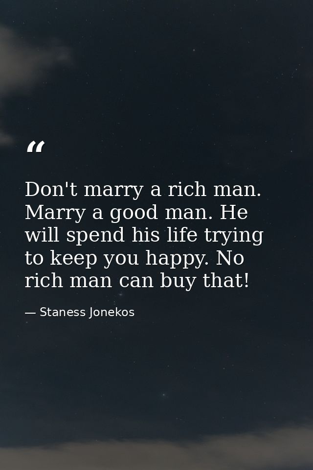 Don't marry a rich man. Marry a good man. He will spend his life trying to keep you happy. No rich man can buy that! — Staness Jonekos