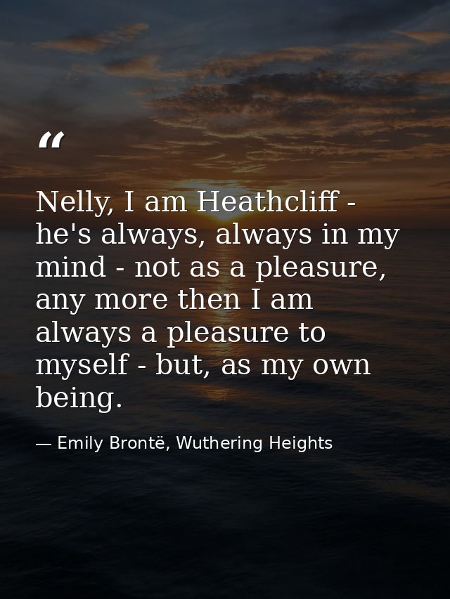 Nelly, I am Heathcliff - he's always, always in my mind - not as a pleasure, any more then I am always a pleasure to mys — Emily Brontë, Wuthering Heights