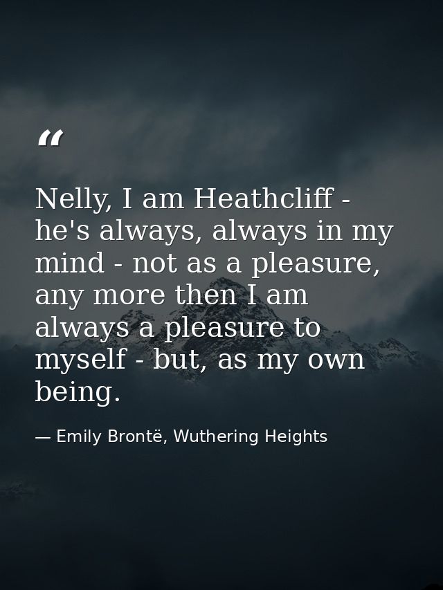 Nelly, I am Heathcliff - he's always, always in my mind - not as a pleasure, any more then I am always a pleasure to mys — Emily Brontë, Wuthering Heights