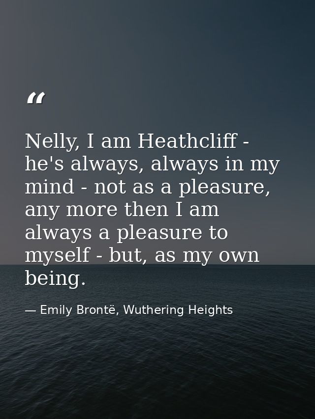 Nelly, I am Heathcliff - he's always, always in my mind - not as a pleasure, any more then I am always a pleasure to mys — Emily Brontë, Wuthering Heights