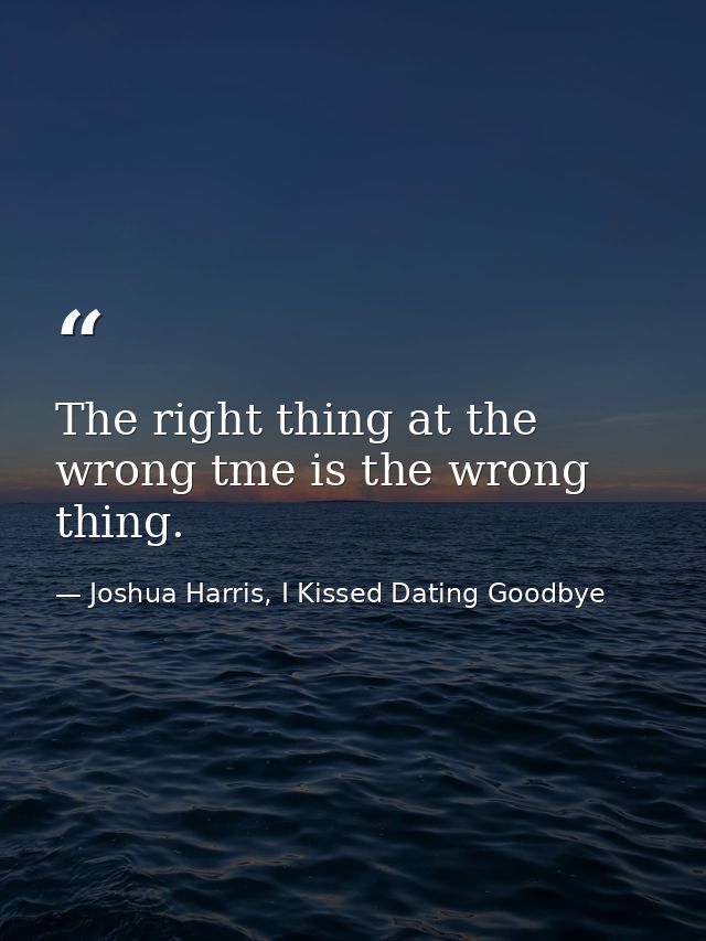 The right thing at the wrong tme is the wrong thing. — Joshua Harris, I Kissed Dating Goodbye