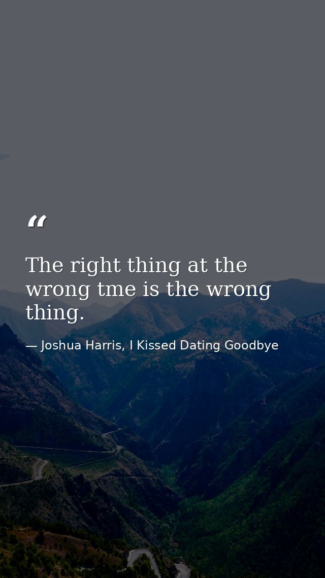 The right thing at the wrong tme is the wrong thing. — Joshua Harris, I Kissed Dating Goodbye
