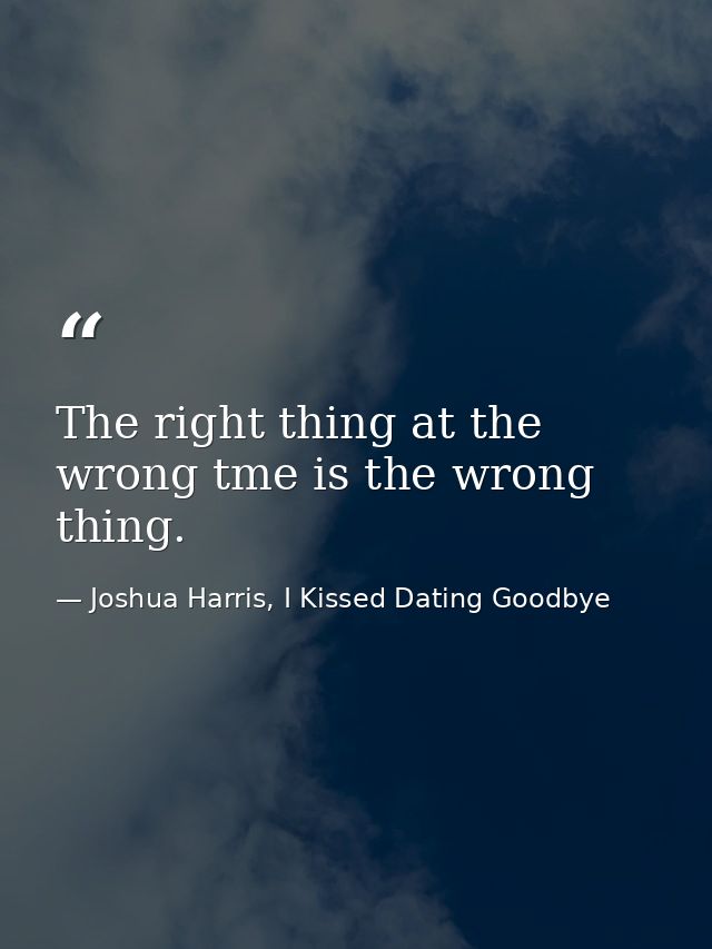 The right thing at the wrong tme is the wrong thing. — Joshua Harris, I Kissed Dating Goodbye